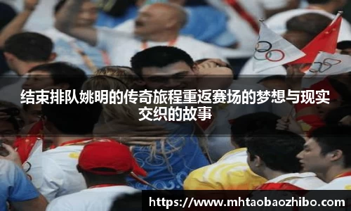 结束排队姚明的传奇旅程重返赛场的梦想与现实交织的故事