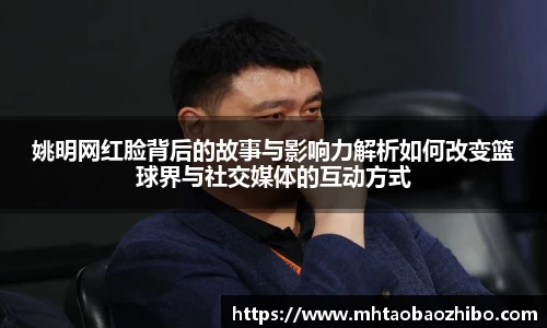 姚明网红脸背后的故事与影响力解析如何改变篮球界与社交媒体的互动方式