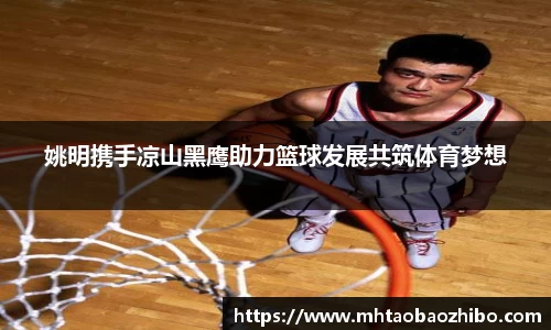 姚明携手凉山黑鹰助力篮球发展共筑体育梦想