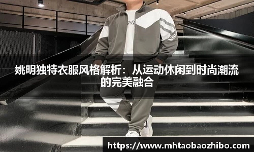 姚明独特衣服风格解析：从运动休闲到时尚潮流的完美融合