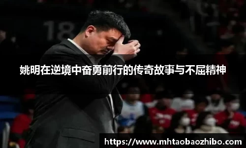 姚明在逆境中奋勇前行的传奇故事与不屈精神