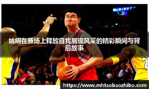 姚明在赛场上释放自我展现风采的精彩瞬间与背后故事