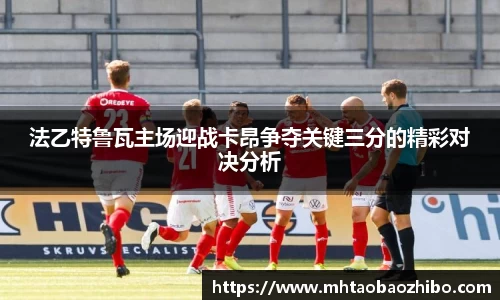法乙特鲁瓦主场迎战卡昂争夺关键三分的精彩对决分析