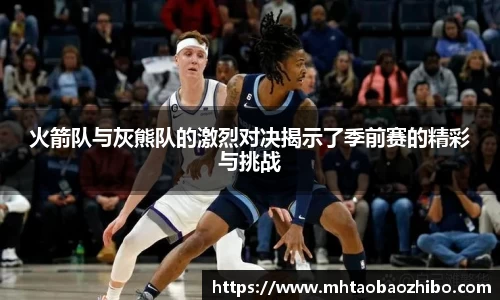 火箭队与灰熊队的激烈对决揭示了季前赛的精彩与挑战